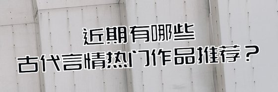 近期有哪些古代言情热门作品推荐？